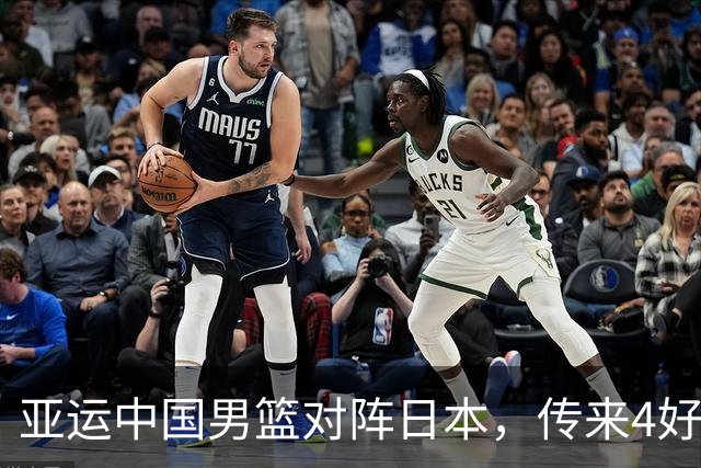 亚运中国男篮对阵日本，传来4好消息和2坏消息，男篮有望拿下胜利